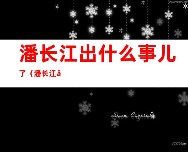 潘长江出什么事儿了（潘长江出什么事情了）