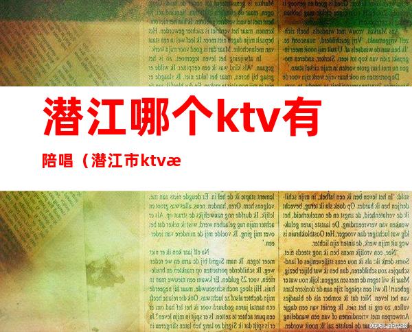 潜江哪个ktv有陪唱（潜江市ktv有哪个性价比高）