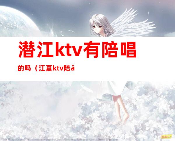 潜江ktv有陪唱的吗（江夏ktv陪唱哪里有）