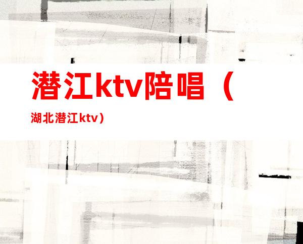 潜江ktv陪唱（湖北潜江ktv）