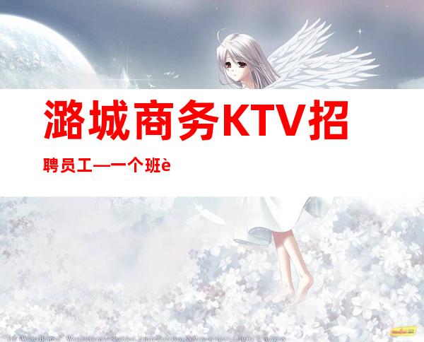 潞城商务KTV招聘员工—一个班至少—压力很小