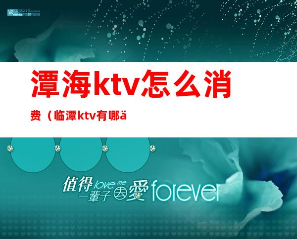 潭海ktv怎么消费（临潭ktv 有哪些）