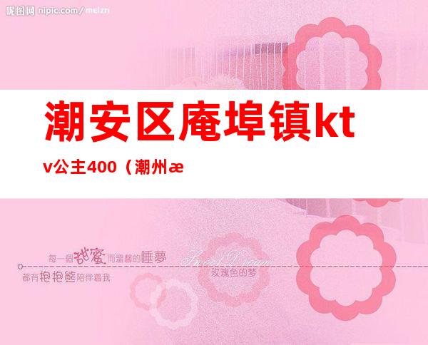 潮安区庵埠镇ktv公主400（潮州潮安庵埠哪里有站女）