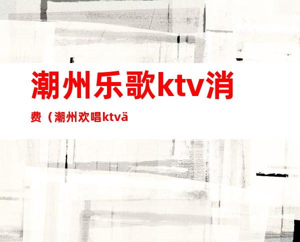 潮州乐歌ktv消费（潮州欢唱ktv价格表）