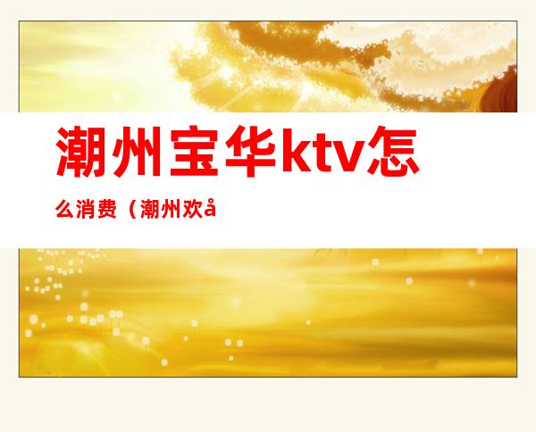 潮州宝华ktv怎么消费（潮州欢唱KTV）