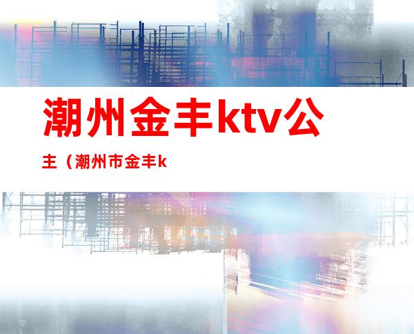 潮州金丰ktv公主（潮州市金丰ktv）