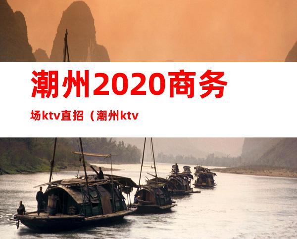 潮州2020商务场ktv直招（潮州ktv招聘）