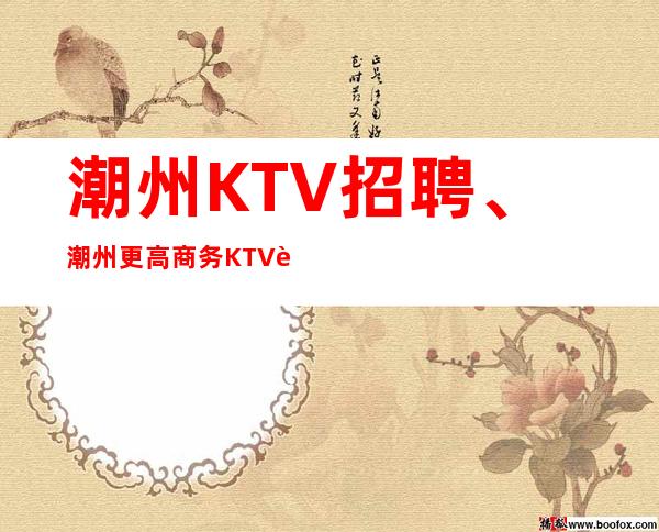 潮州KTV招聘、潮州更高商务KTV起没太多要求来就上