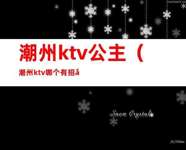 潮州ktv公主（潮州ktv哪个有招公主）