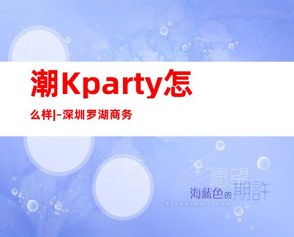 潮Kparty怎么样| – 深圳罗湖商务KTV