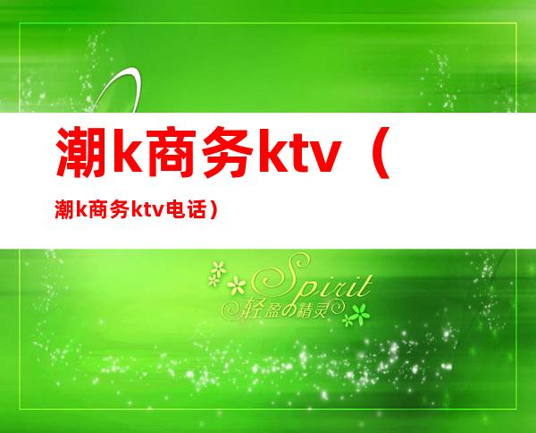 潮k商务ktv（潮k商务ktv电话）