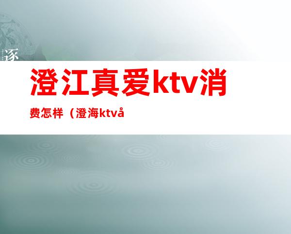 澄江真爱ktv消费怎样（澄海ktv哪家好）