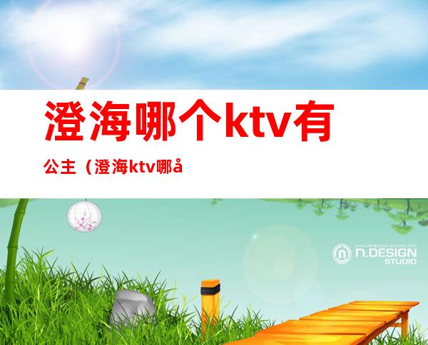 澄海哪个ktv有公主（澄海ktv哪家有公主）