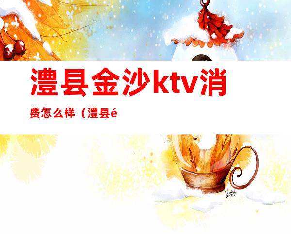 澧县金沙ktv消费怎么样（澧县金莎KTV）