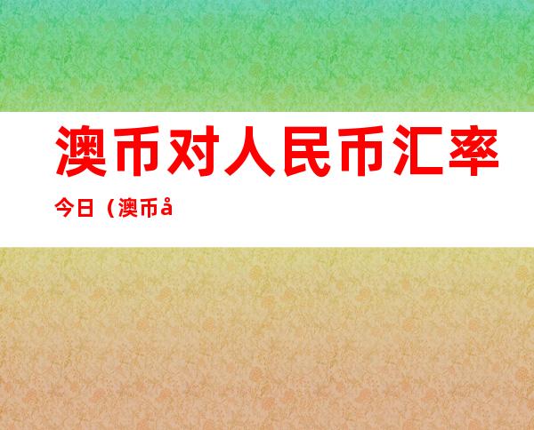 澳币对人民币汇率今日（澳币对人民币汇率今日实时行情）