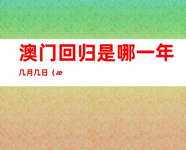 澳门回归是哪一年几月几日（澳门回归是哪一年几月几日来属什么生肖）