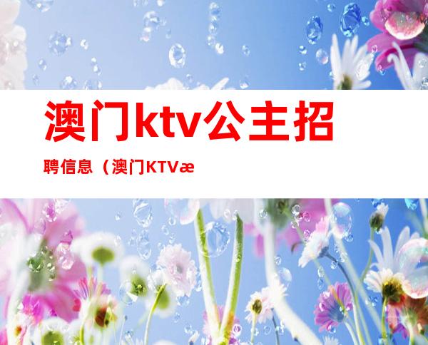 澳门ktv公主招聘信息（澳门KTV招聘）