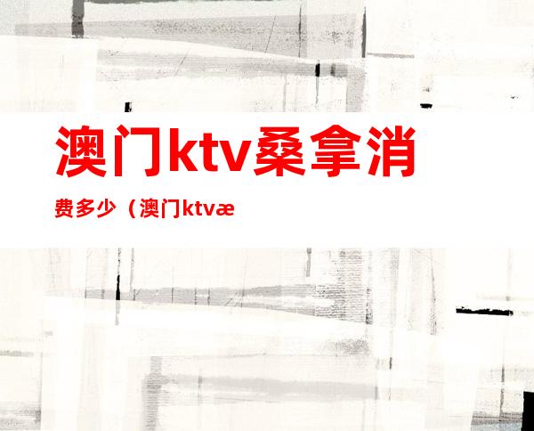 澳门ktv桑拿消费多少（澳门ktv消费一般多少）