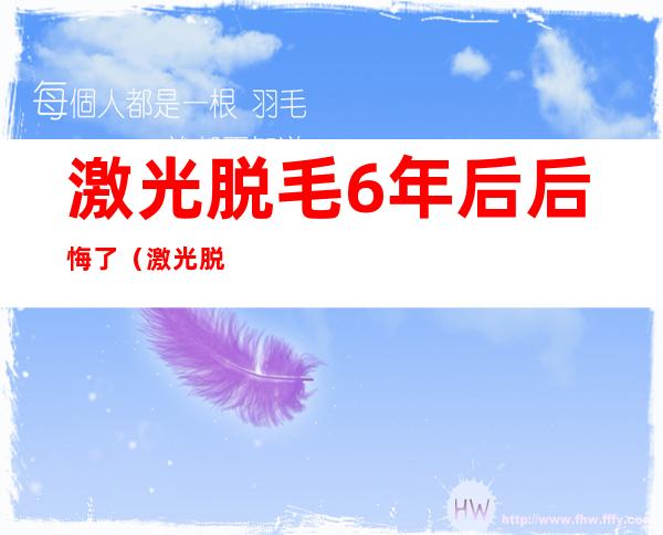 激光脱毛6年后后悔了（激光脱毛6年后后悔了 新闻）