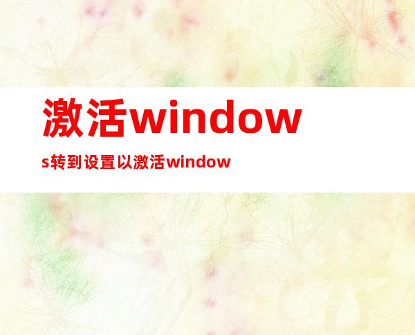 激活windows转到设置以激活windows（激活Windows转到设置以激活Windows）