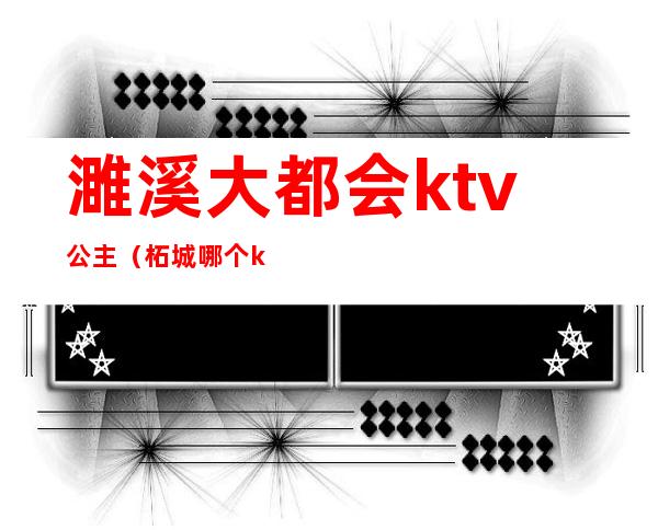 濉溪大都会ktv公主（柘城哪个ktv公主好）