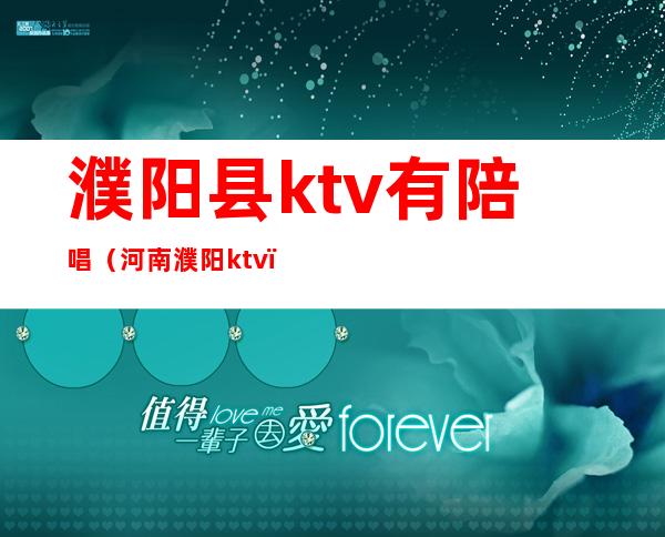 濮阳县ktv有陪唱（河南濮阳ktv）