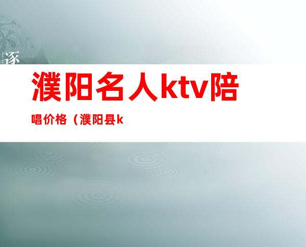 濮阳名人ktv陪唱价格（濮阳县ktv陪唱）