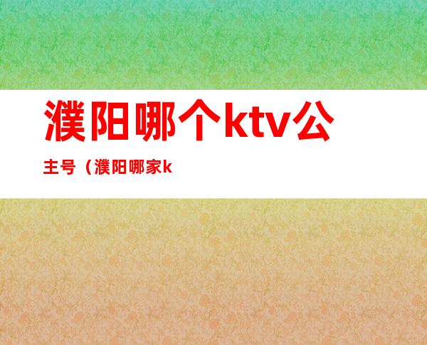 濮阳哪个ktv公主号（濮阳哪家ktv公主漂亮）