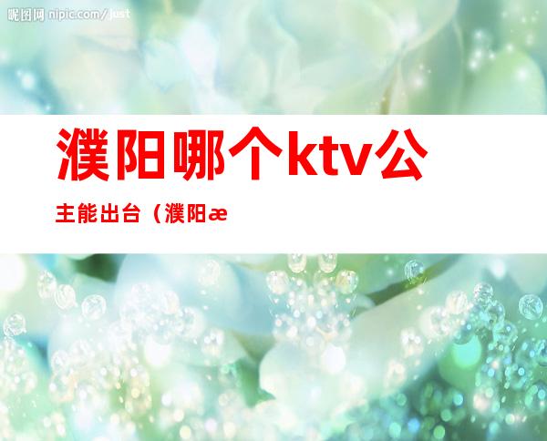 濮阳哪个ktv公主能出台（濮阳有公主的KTV）