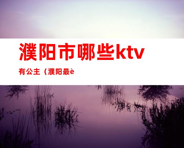 濮阳市哪些ktv有公主（濮阳最豪华ktv）