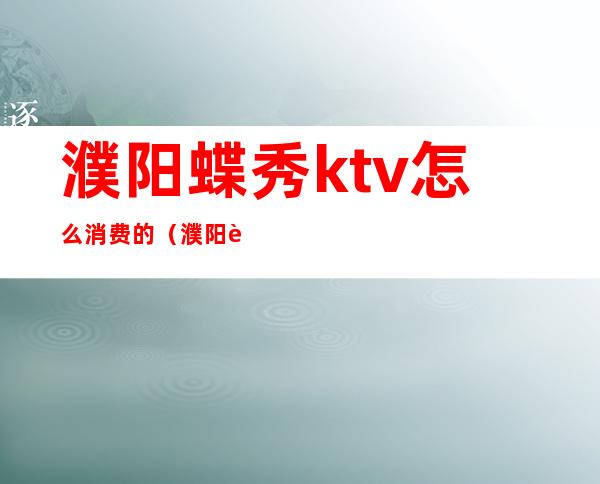 濮阳蝶秀ktv怎么消费的（濮阳蝶秀ktv怎么样）