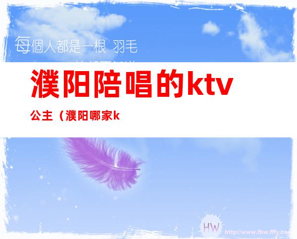 濮阳陪唱的ktv公主（濮阳哪家ktv公主漂亮）