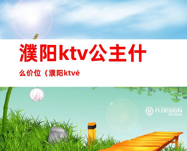 濮阳ktv公主什么价位（濮阳ktv陪唱多少钱）