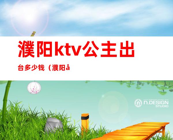 濮阳ktv公主出台多少钱（濮阳市哪些ktv有公主）