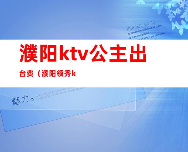 濮阳ktv公主出台费（濮阳领秀ktv公主怎么样）