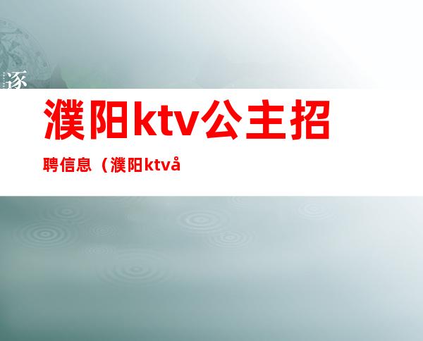 濮阳ktv公主招聘信息（濮阳ktv公主招聘信息）