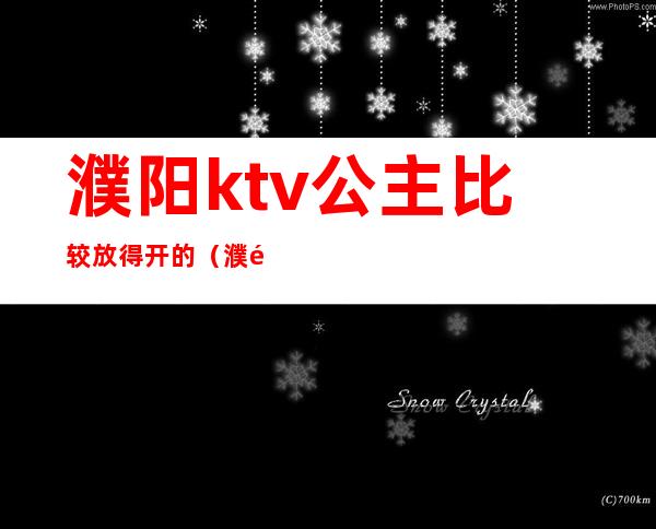 濮阳ktv公主比较放得开的（濮阳魅力东方ktv有公主么）