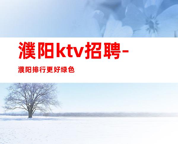 濮阳ktv招聘-濮阳排行更好绿色KTV招聘服务员无附加费用