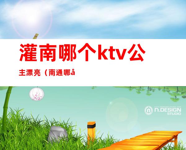 灌南哪个ktv公主漂亮（南通哪家ktv公主漂亮）