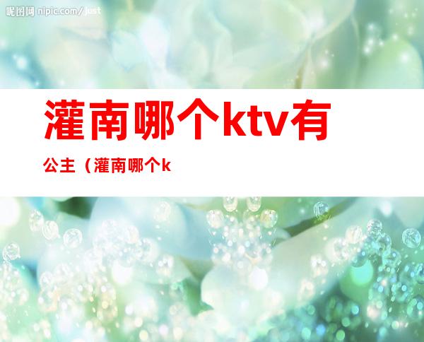 灌南哪个ktv有公主（灌南哪个ktv公主漂亮）