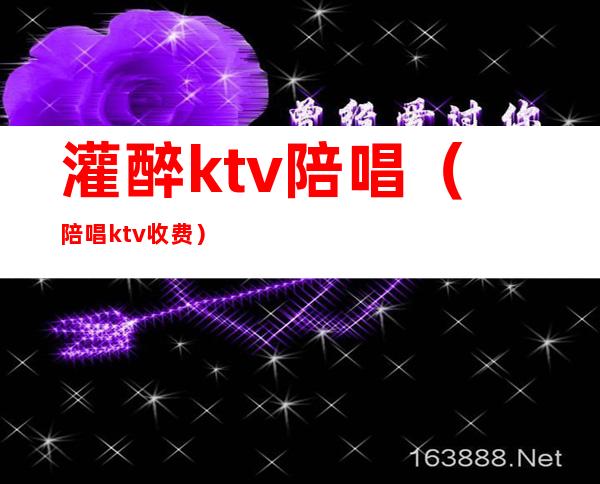 灌醉ktv陪唱（陪唱ktv收费）