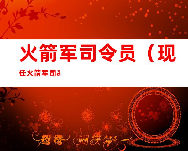 火箭军司令员（现任火箭军司令员）