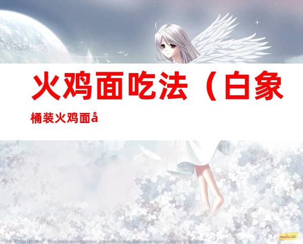 火鸡面吃法（白象桶装火鸡面吃法）
