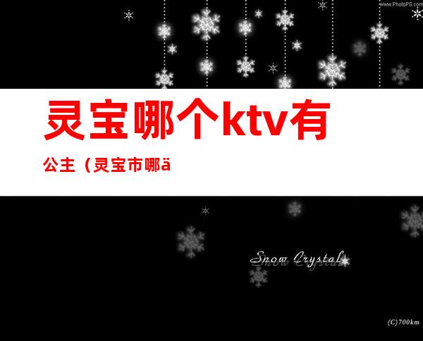 灵宝哪个ktv有公主（灵宝市哪个KTV有公主）