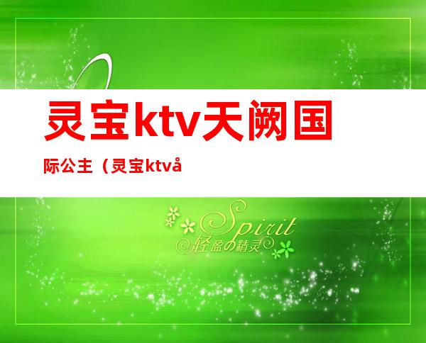 灵宝ktv天阙国际公主（灵宝ktv天阙国际公主多钱）