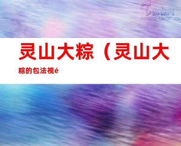 灵山大粽（灵山大粽的包法视频）