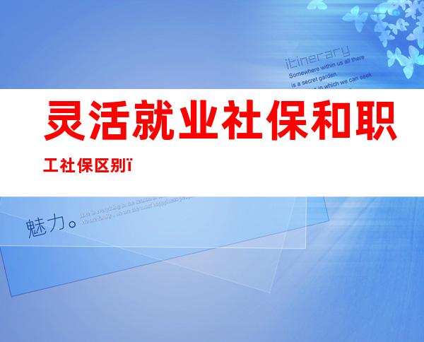 灵活就业社保和职工社保区别（广州灵活就业社保和职工社保区别）