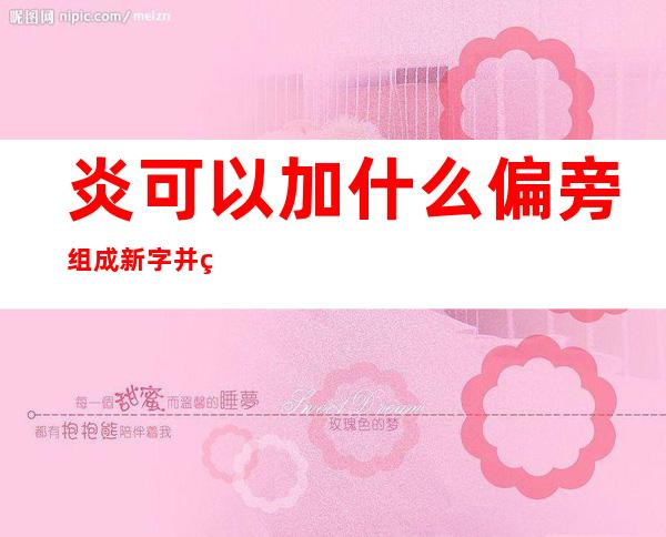 炎可以加什么偏旁组成新字并组词（炎可以加什么偏旁组成新字再组词）