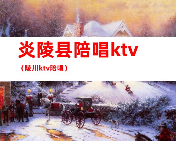 炎陵县陪唱ktv（陵川ktv陪唱）