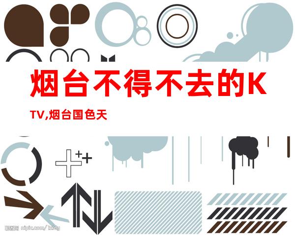 烟台不得不去的KTV,烟台国色天香KTV前台电话 – 烟台海阳商务KTV